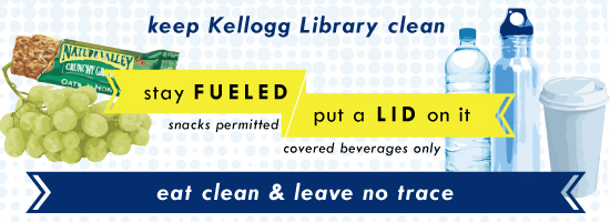 Keep Kellogg Library clean - Stay Fueled, put a Lid on it, snacks permitted, covered beverages only. Eat clean and leave no trace