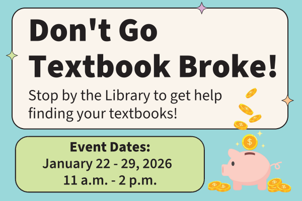 Image: Piggy bank and coins with text that reads: Don't Go Textbook Broke!  Stop by the library to get help finding your textbooks! Event dates: January 22-29, 2026 11 a.m. - 2 p.m.